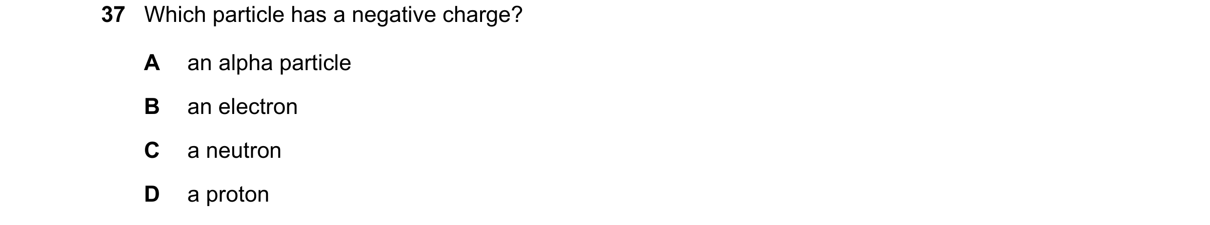 Question 103: Which particle has a negative charge? A an alpha particle B an electron C a neutron D a proton