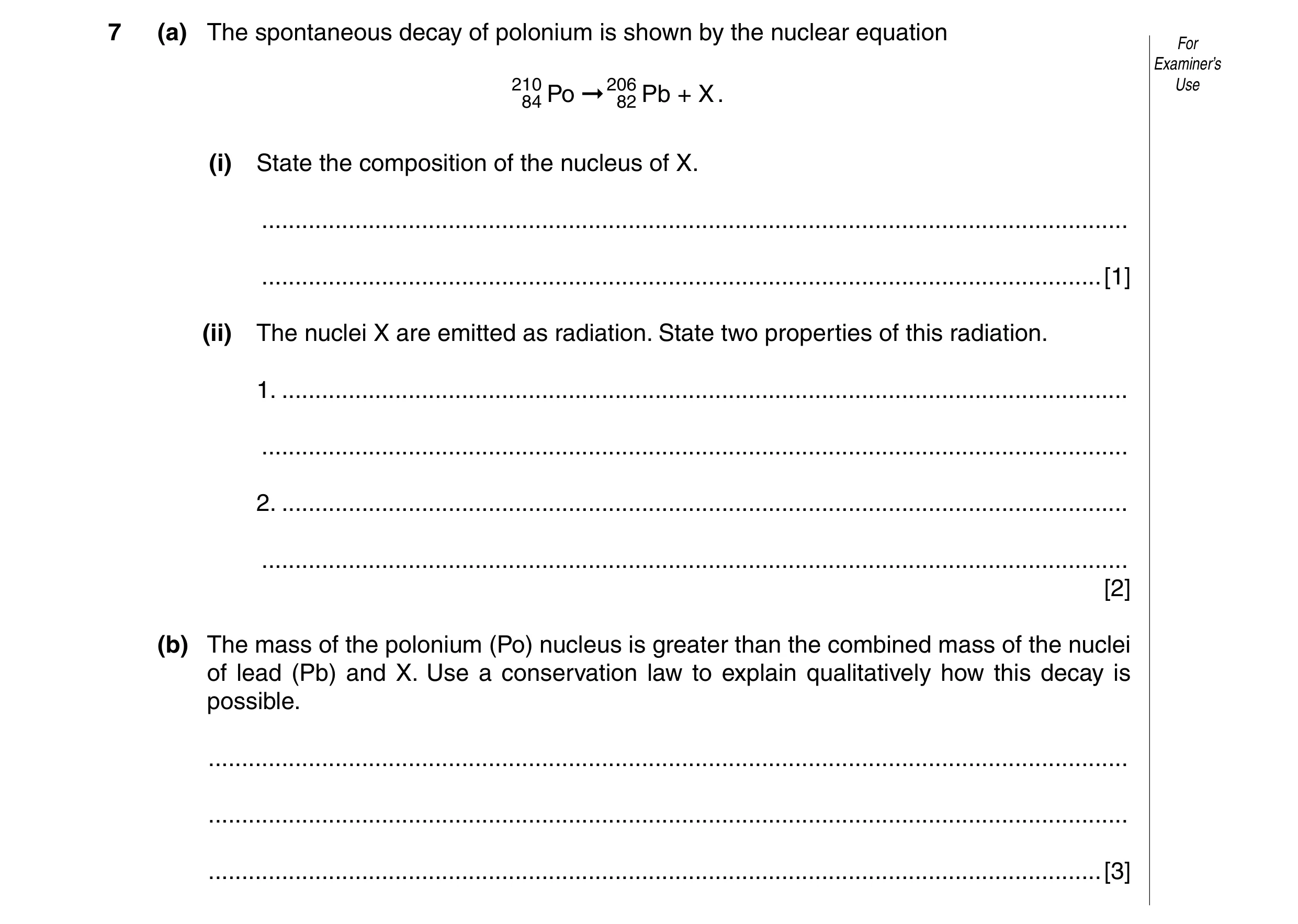 Question 13: (a) The spontaneous decay of polonium is shown by the nuclear equation For Examiner’s 210 84 Po ➞ 20682 Pb + X . Use (i) State the composit…