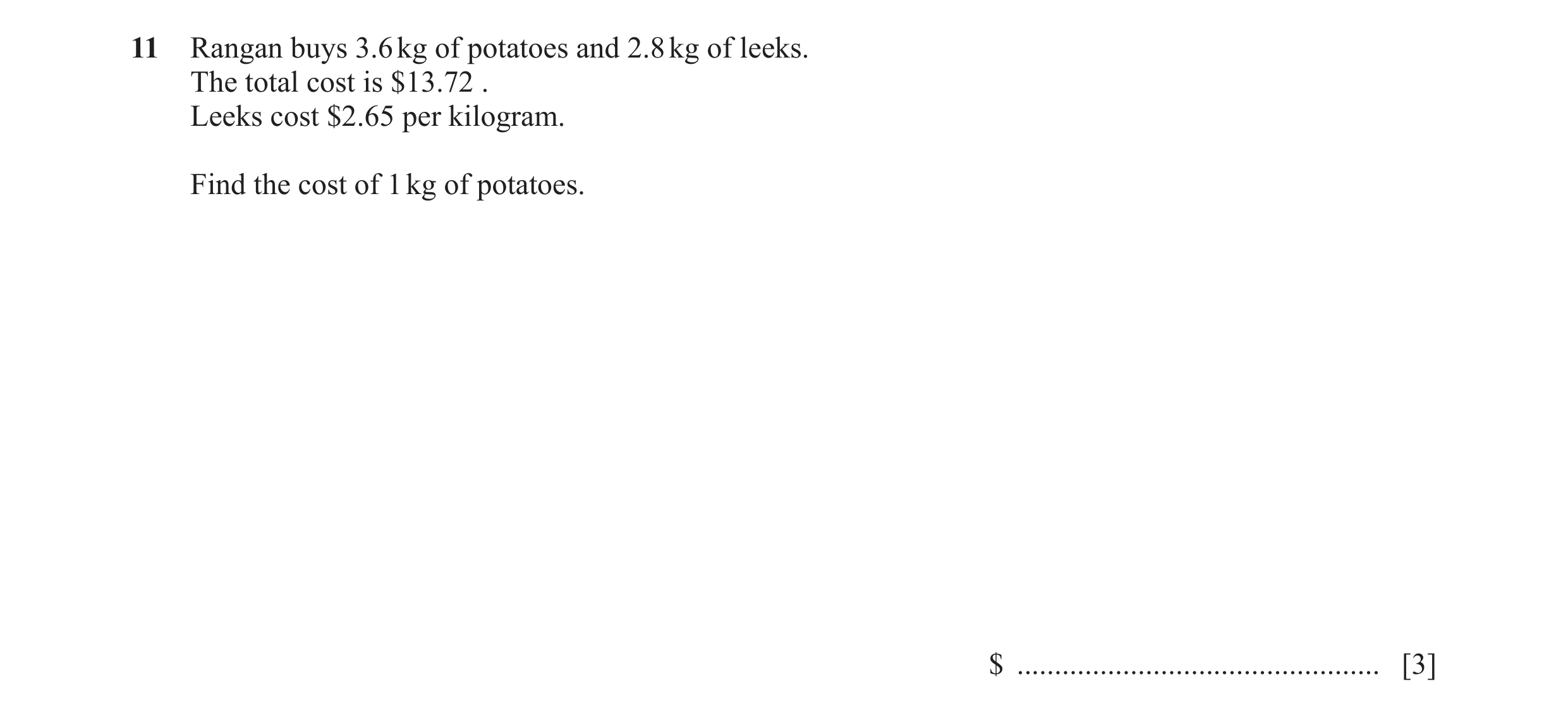Question 56: Rangan buys 3.6 kg of potatoes and 2.8 kg of leeks. The total cost is $13.72 . Leeks cost $2.65 per kilogram. Find the cost of 1 kg of pota…