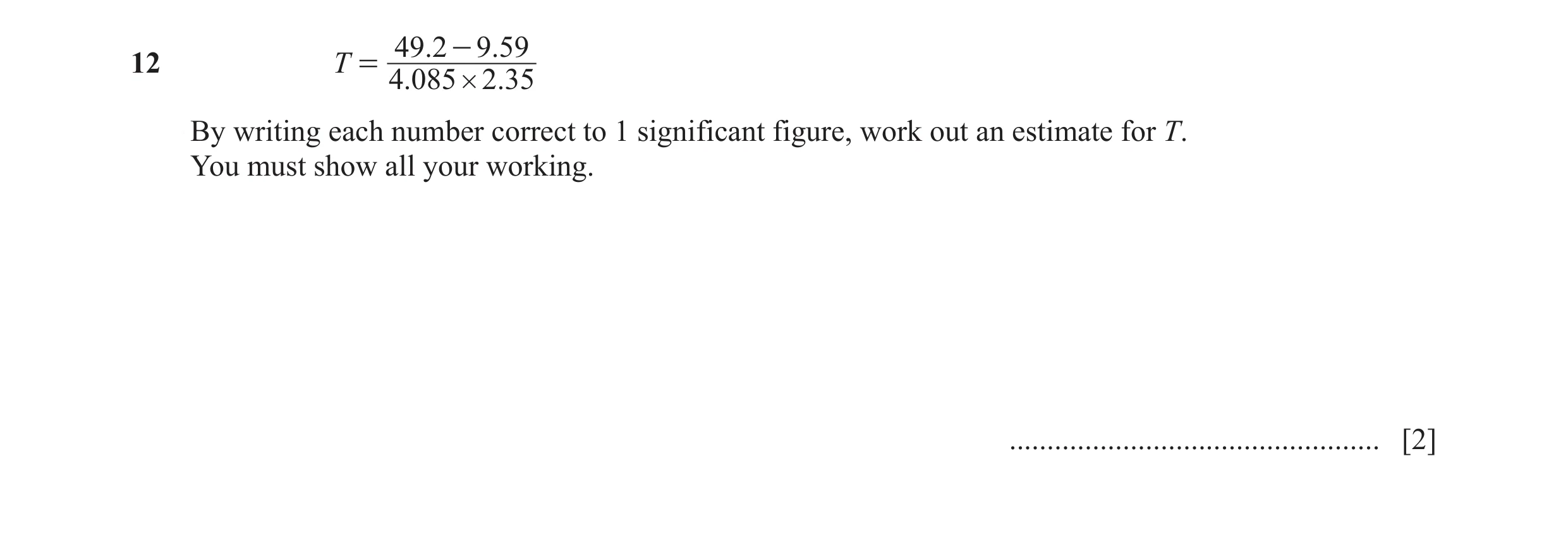Question 12: 2 - 9.5912 T = 4.085 # 2.35 By writing each number correct to 1 significant figure, work out an estimate for T. You must show all your work…