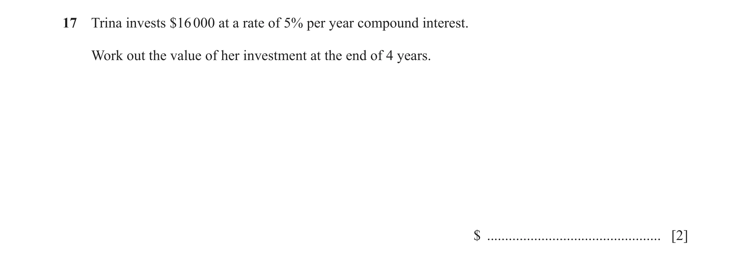 Question 71: Trina invests $16 000 at a rate of 5% per year compound interest. Work out the value of her investment at the end of 4 years. $ ...........…