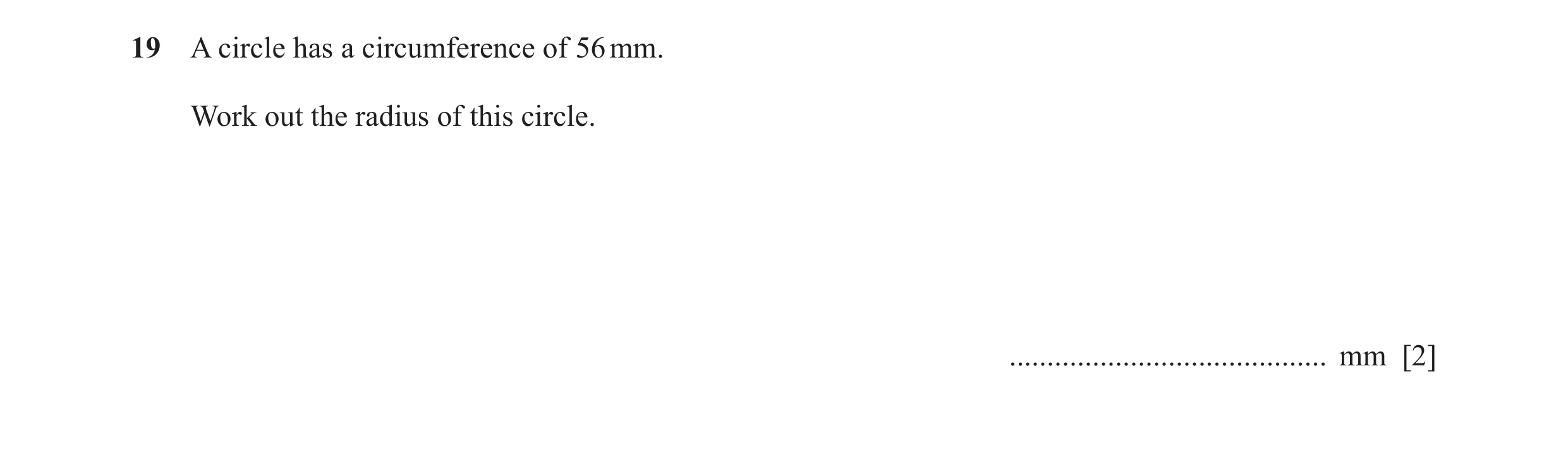 Question 20: A circle has a circumference of 56 mm. Work out the radius of this circle. .......................................... mm [2]