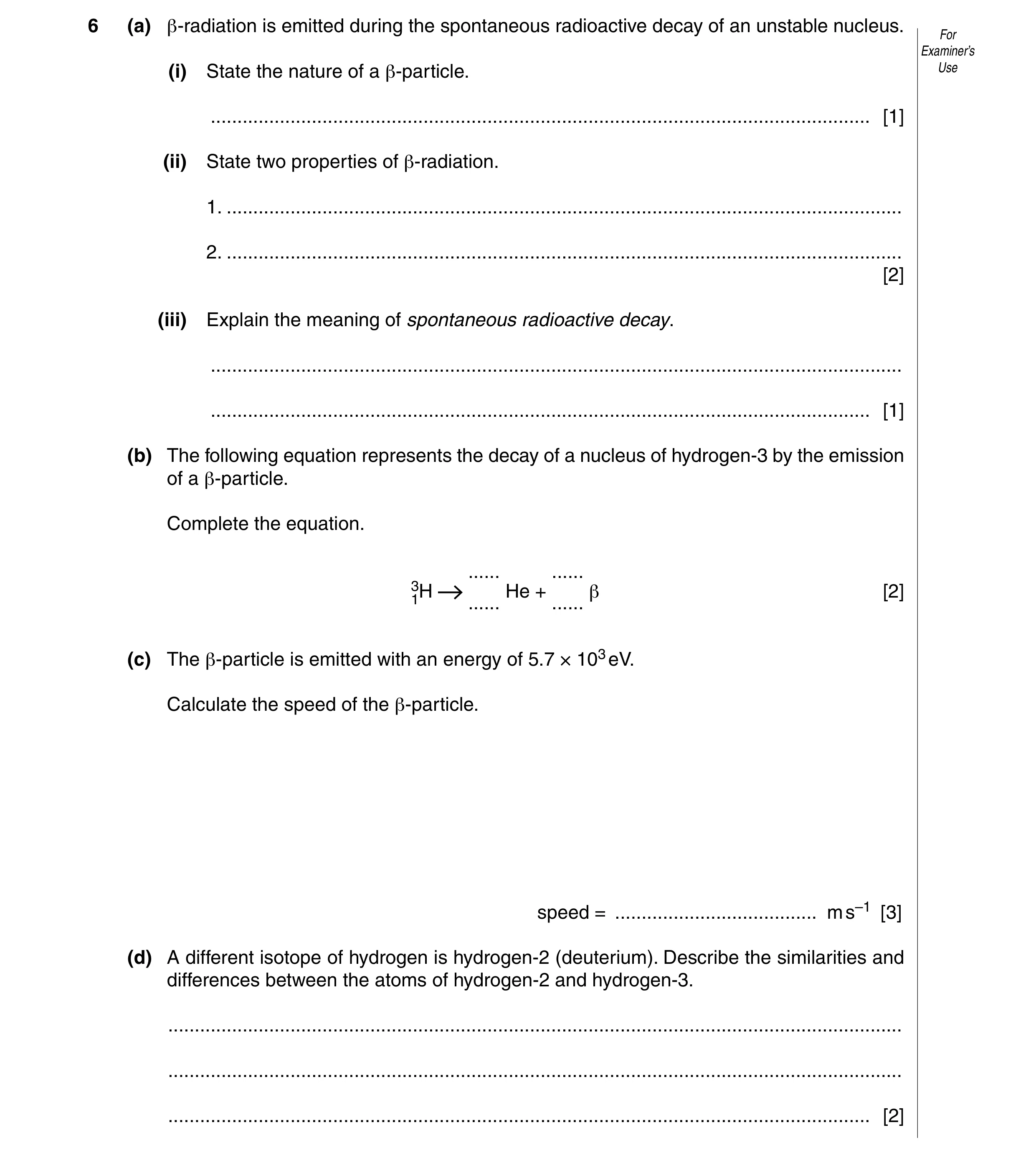 Question 18: (a) β-radiation is emitted during the spontaneous radioactive decay of an unstable nucleus. For Examiner’s (i) State the nature of a β-part…