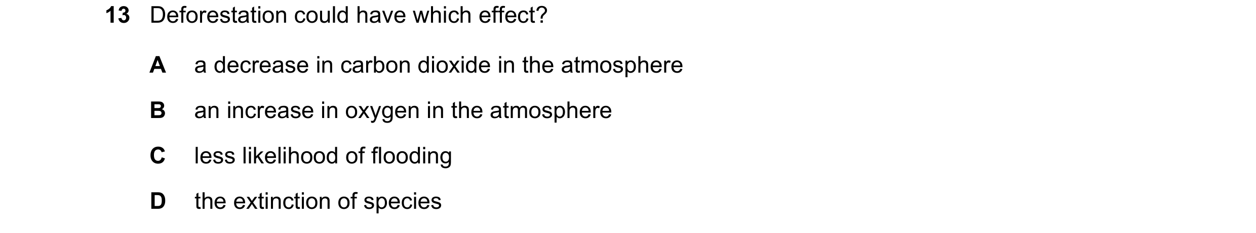 Question 20: Deforestation could have which effect? A a decrease in carbon dioxide in the atmosphere B an increase in oxygen in the atmosphere C less li…