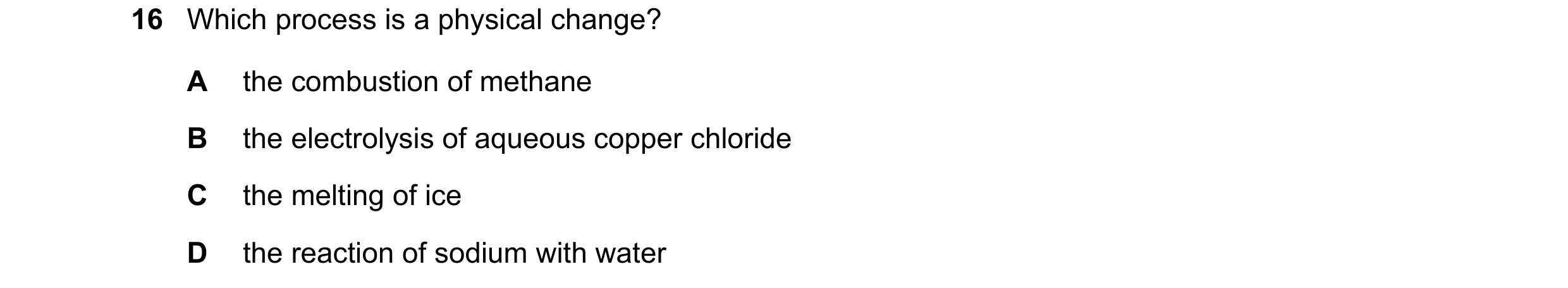 Question 18: Which process is a physical change? A the combustion of methane B the electrolysis of aqueous copper chloride C the melting of ice D the re…