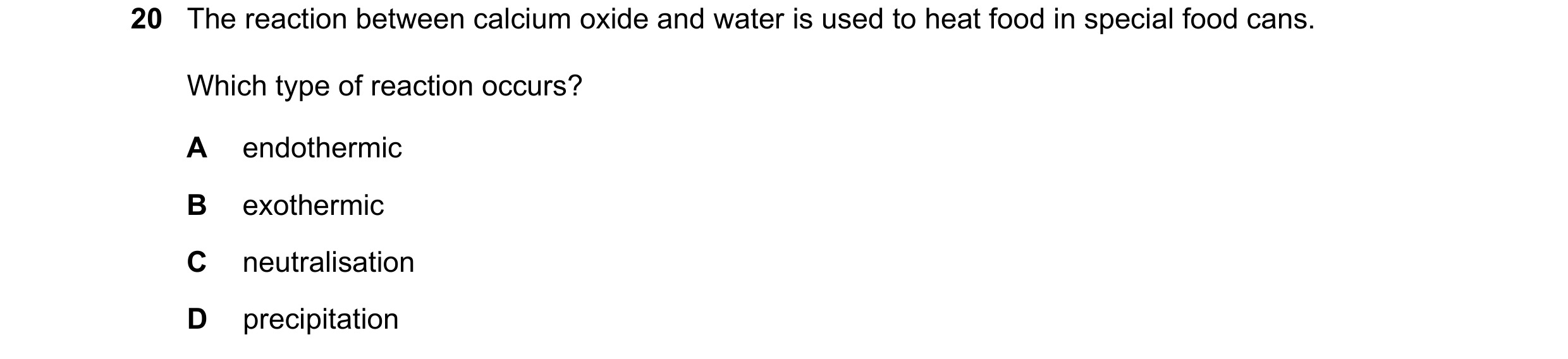 Question 24: The reaction between calcium oxide and water is used to heat food in special food cans. Which type of reaction occurs? A endothermic B exot…
