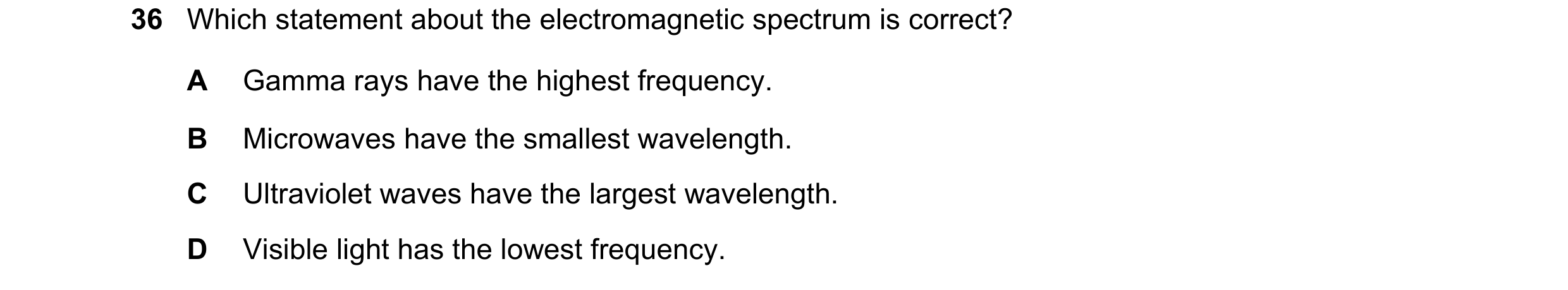 Question 46: Which statement about the electromagnetic spectrum is correct? A Gamma rays have the highest frequency. B Microwaves have the smallest wave…