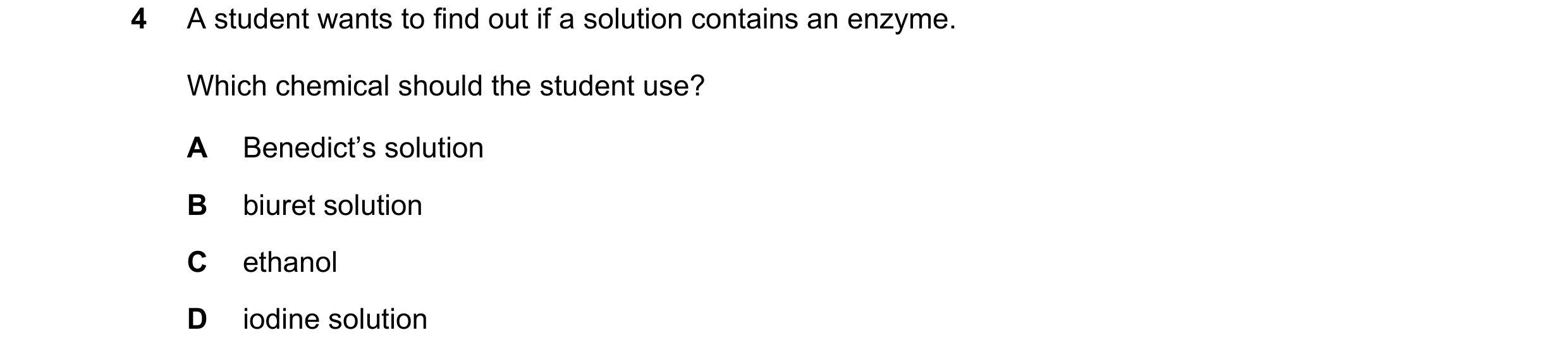 Question 40: A student wants to find out if a solution contains an enzyme. Which chemical should the student use? A Benedict’s solution B biuret solutio…
