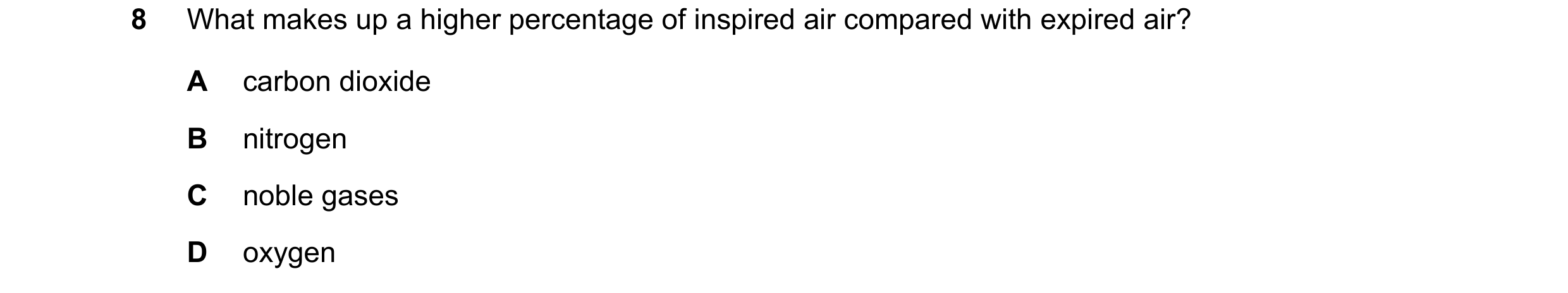 Question 40: What makes up a higher percentage of inspired air compared with expired air? A carbon dioxide B nitrogen C noble gases D oxygen