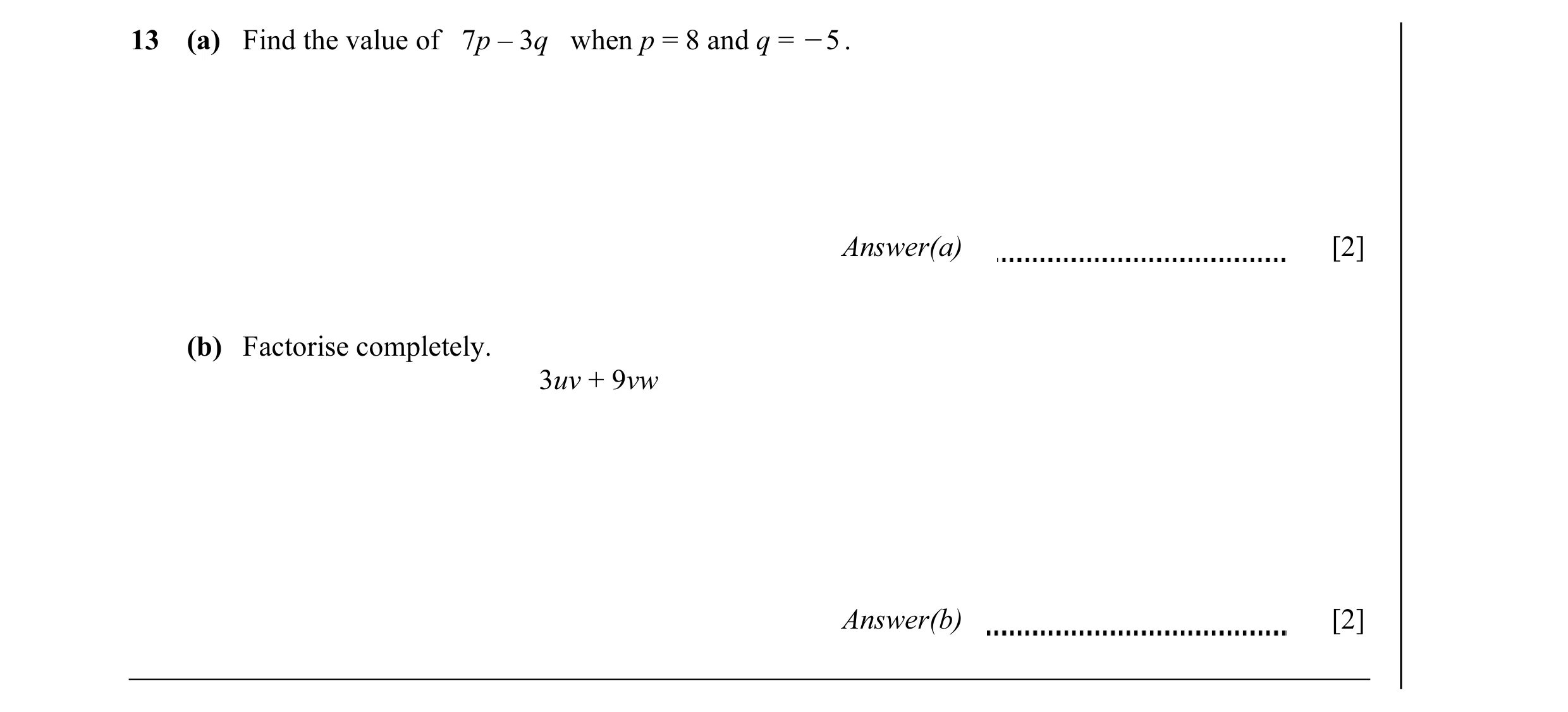 Question 31: (a) Find the value of 7p – 3q when p = 8 and q = O5 . Answer(a) [2] (b) Factorise completely. 3uv + 9vw Answer(b) [2]