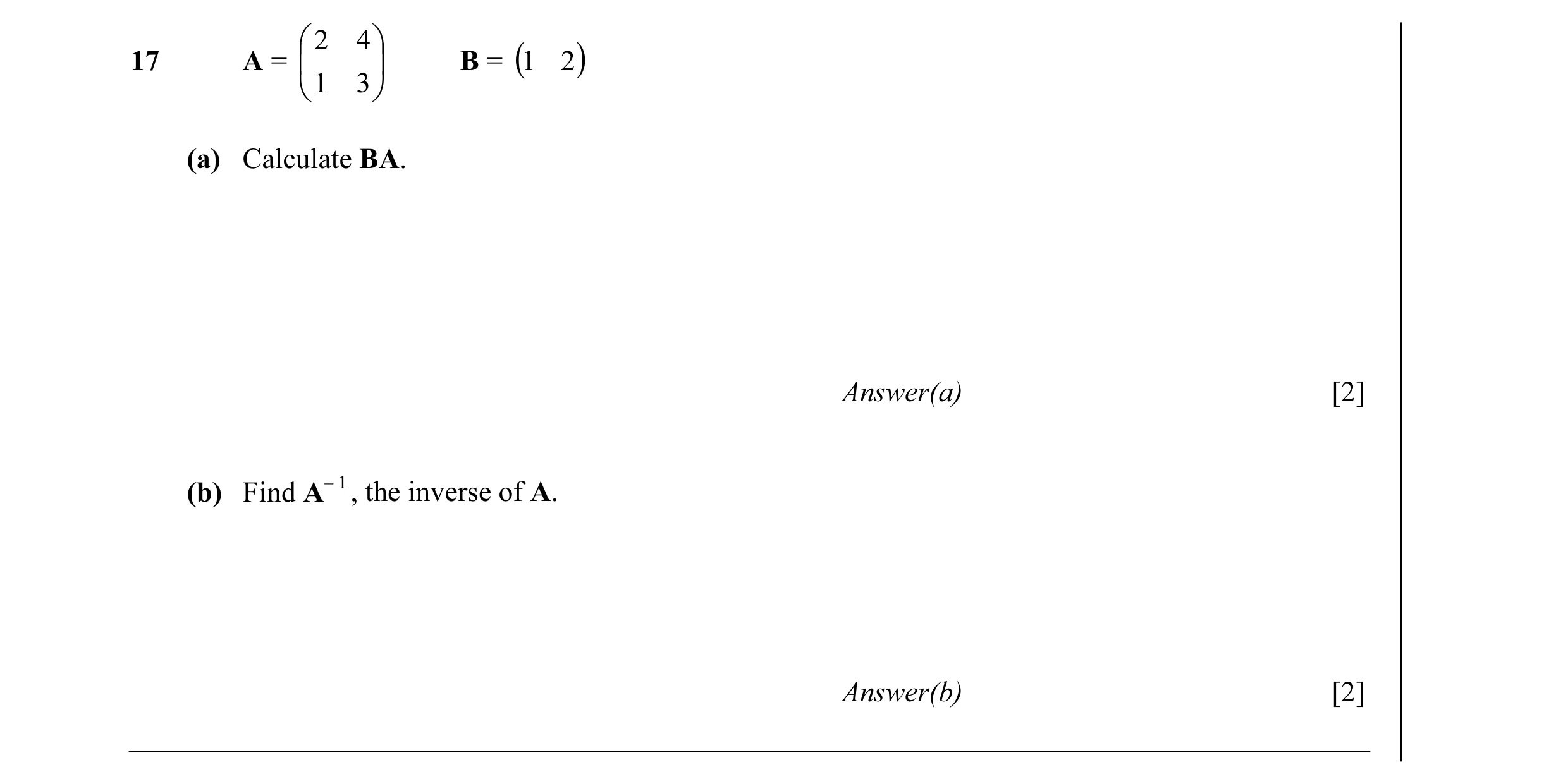 Question 14:  2 4 17 A =   B = (1 2 )  1 3  (a) Calculate BA. Answer(a) [2] (b) Find A– 1 , the inverse of A. Answer(b) [2]