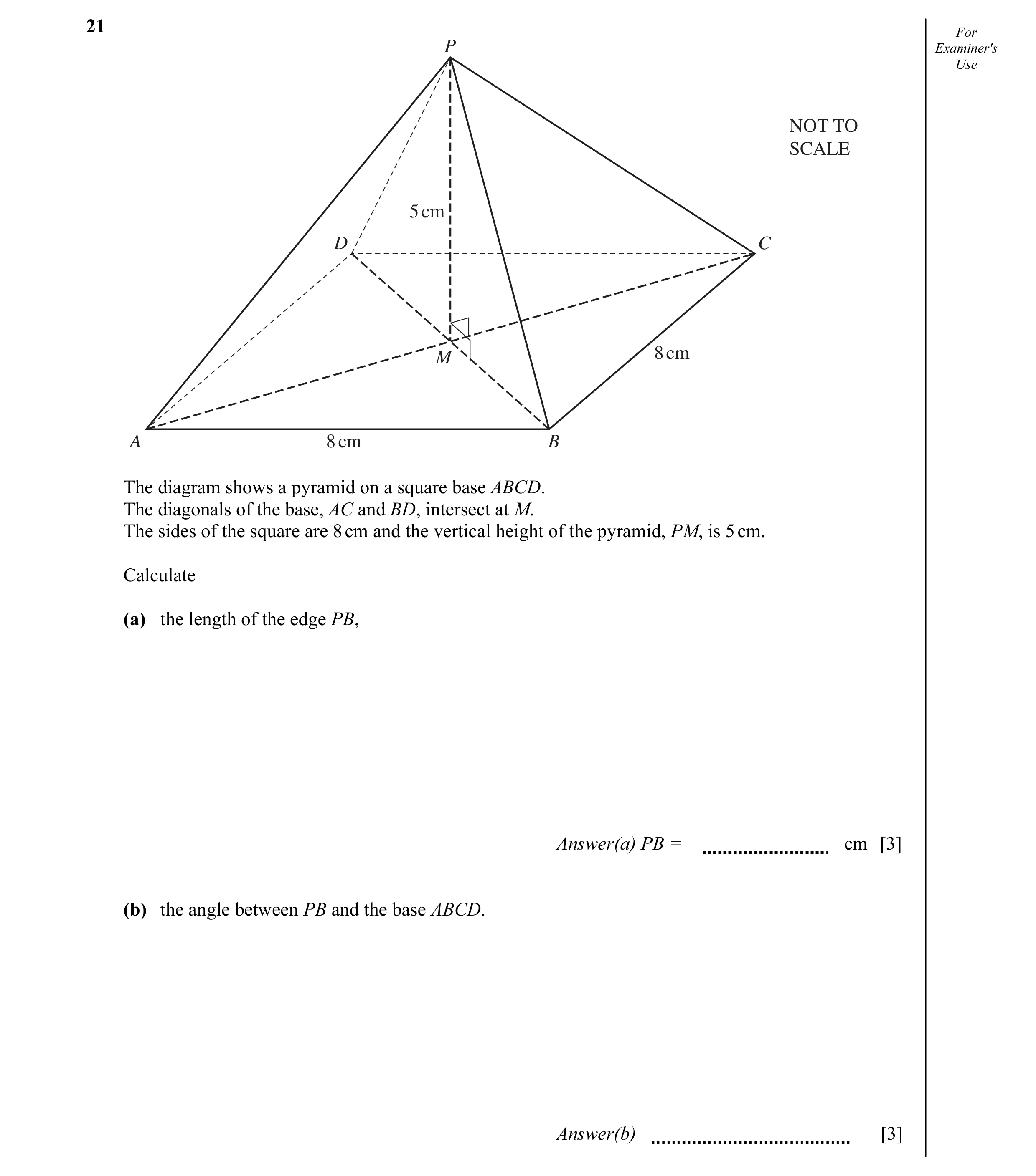 Question 10: For P Examiner's Use NOT TO SCALE 5 cm D C 8 cm M A 8 cm B The diagram shows a pyramid on a square base ABCD. The diagonals of the base, AC…