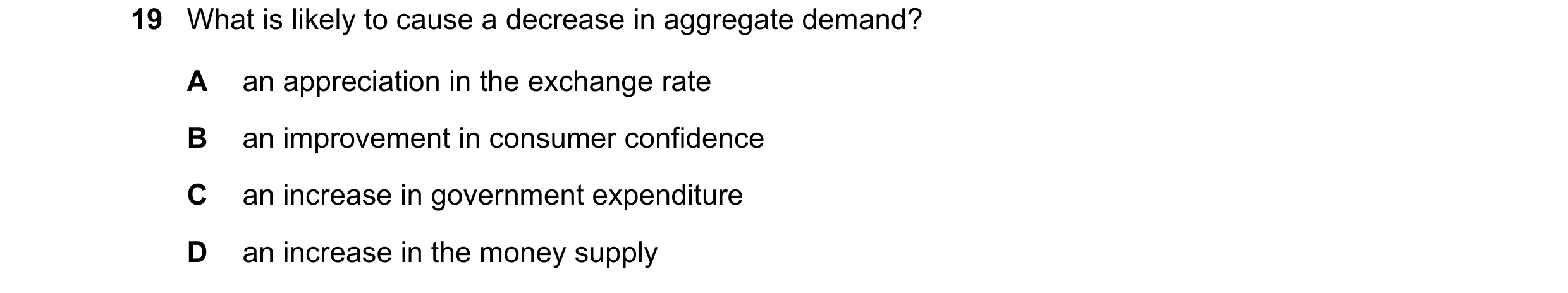 Question 83: What is likely to cause a decrease in aggregate demand? A an appreciation in the exchange rate B an improvement in consumer confidence C an…