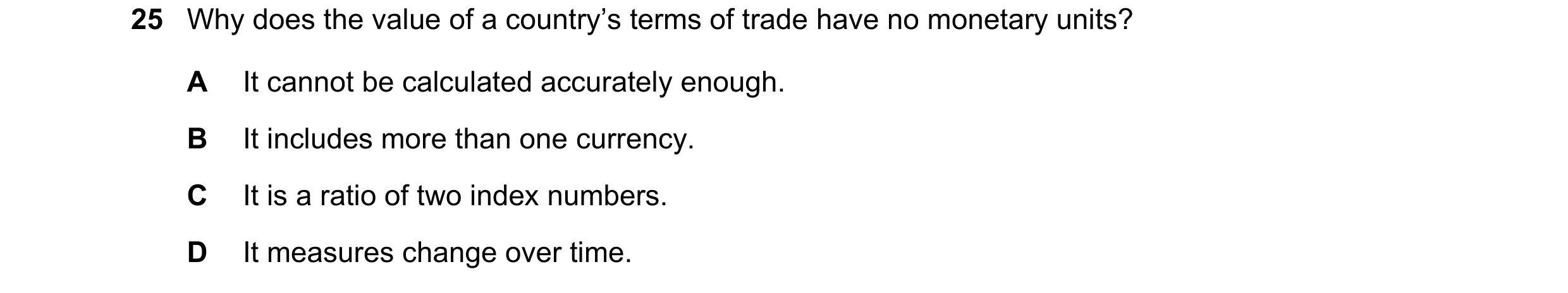 Question 134: Why does the value of a country’s terms of trade have no monetary units? A It cannot be calculated accurately enough. B It includes more th…