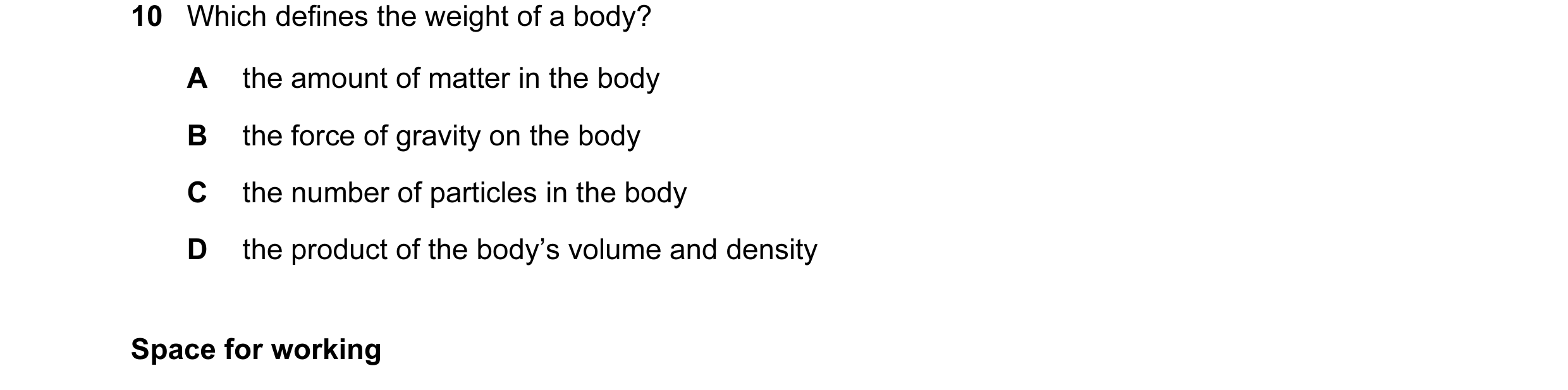 Question 16: Which defines the weight of a body? A the amount of matter in the body B the force of gravity on the body C the number of particles in the …