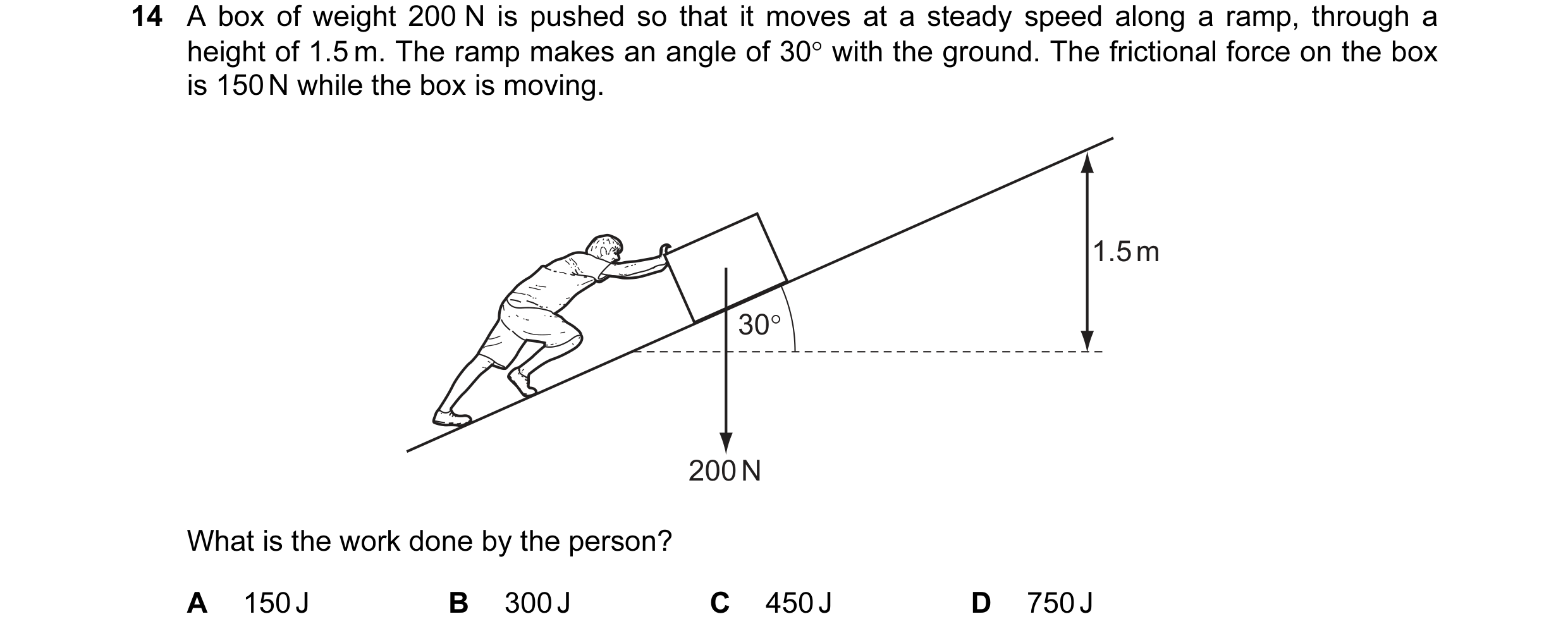 Question 23: A box of weight 200 N is pushed so that it moves at a steady speed along a ramp, through a height of 1.5 m. The ramp makes an angle of 30° …