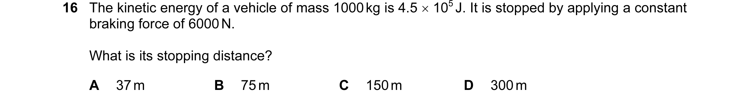 Question 24: The kinetic energy of a vehicle of mass 1000 kg is 4.5 × 105 J. It is stopped by applying a constant braking force of 6000 N. What is its s…