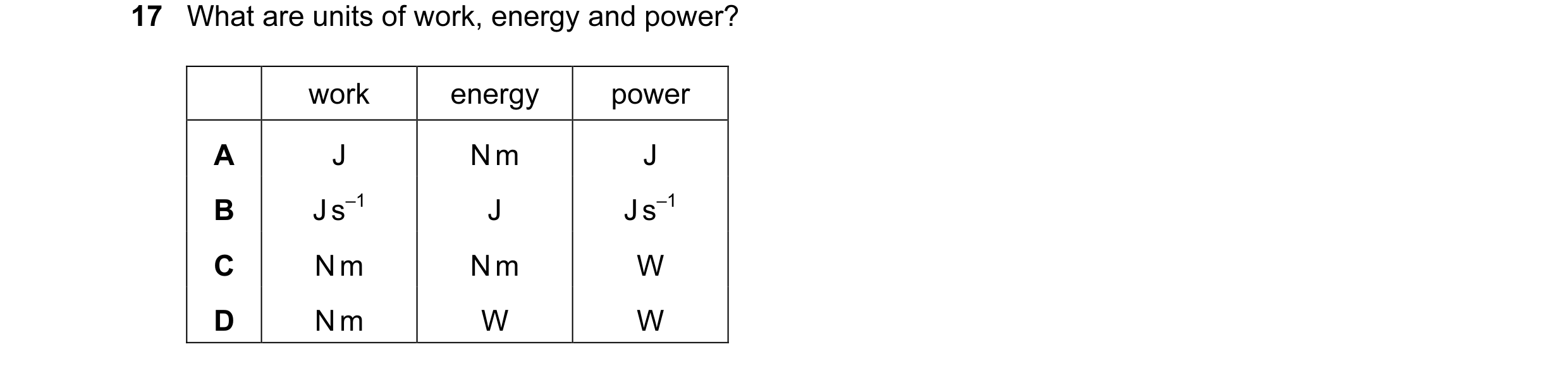 Question 25: What are units of work, energy and power? work energy power A J N m J B J s–1 J J s–1 C N m N m W D N m W W
