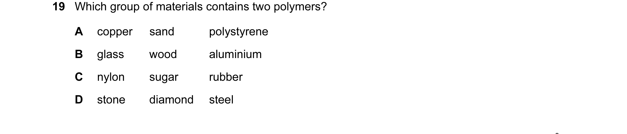 Question 22: Which group of materials contains two polymers? A copper sand polystyrene B glass wood aluminium C nylon sugar rubber D stone diamond steel