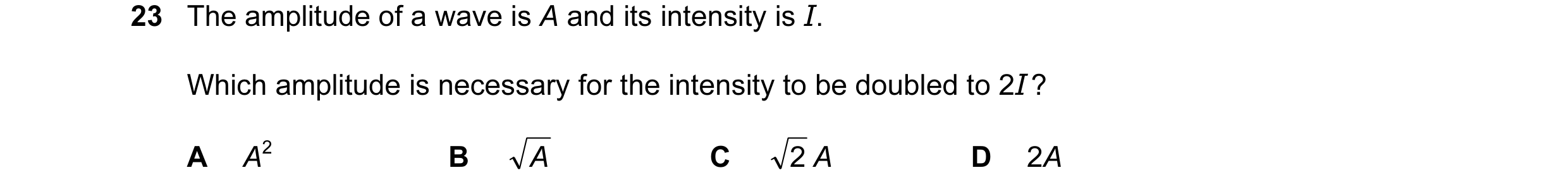 Question 19: The amplitude of a wave is A and its intensity is I. Which amplitude is necessary for the intensity to be doubled to 2I ? A A2 B A C 2 A D …