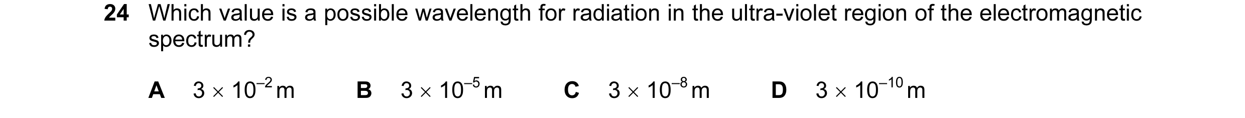 Question 7: Which value is a possible wavelength for radiation in the ultra-violet region of the electromagnetic spectrum? A 3 × 10–2 m B 3 × 10–5 m C …