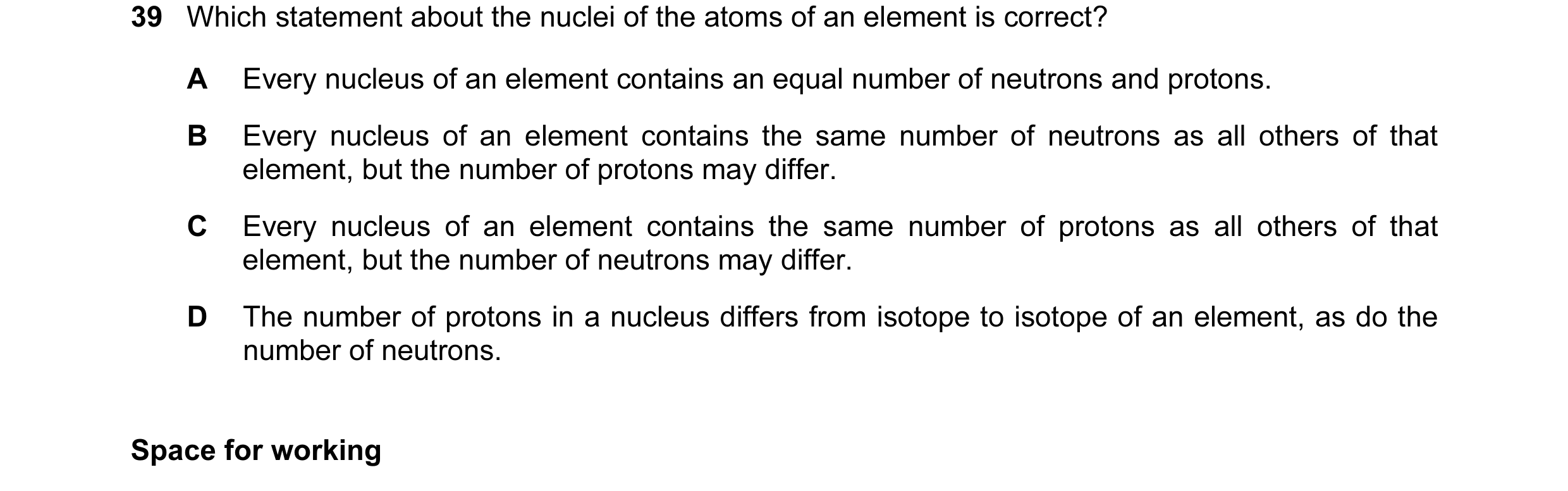Question 28: Which statement about the nuclei of the atoms of an element is correct? A Every nucleus of an element contains an equal number of neutrons …