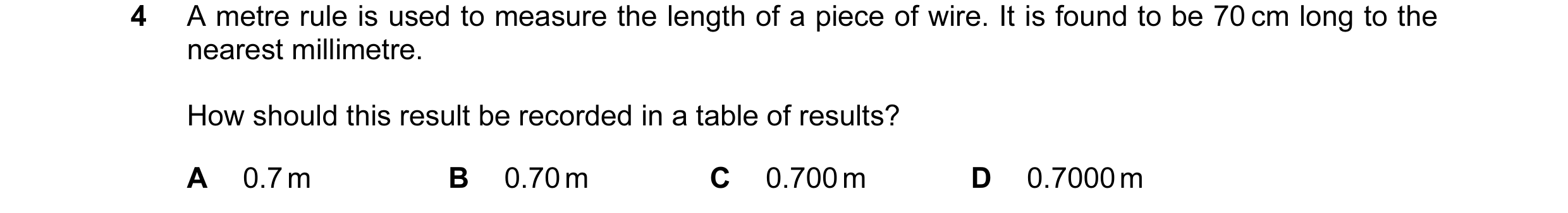 Question 21: A metre rule is used to measure the length of a piece of wire. It is found to be 70 cm long to the nearest millimetre. How should this resu…
