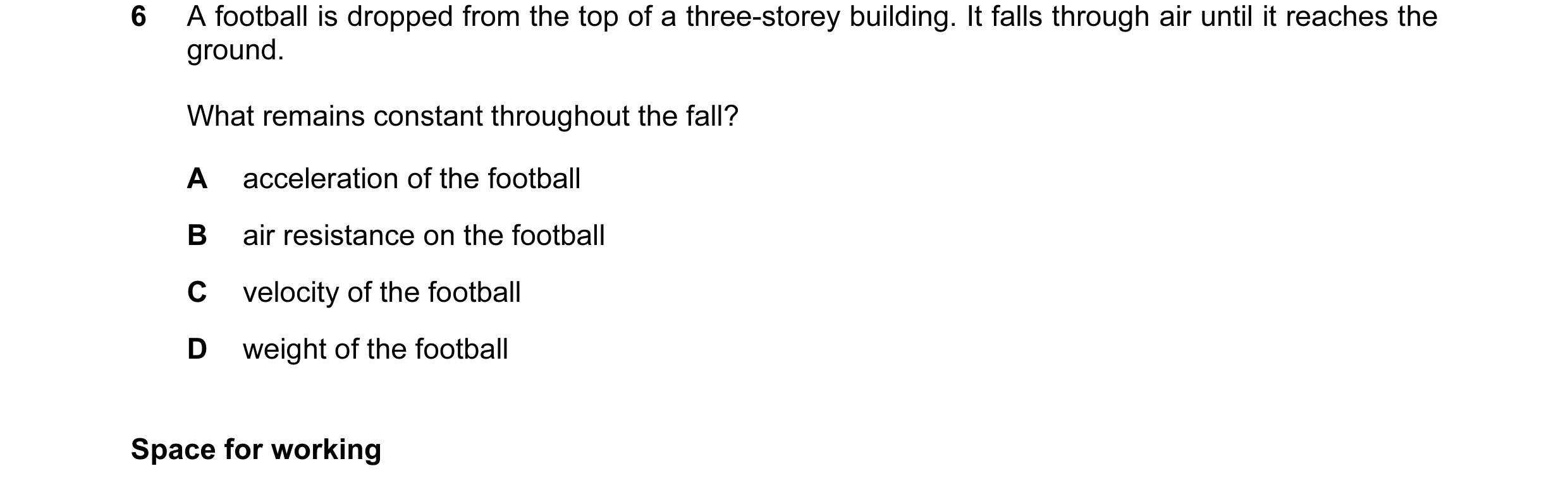 Question 15: A football is dropped from the top of a three-storey building. It falls through air until it reaches the ground. What remains constant thro…