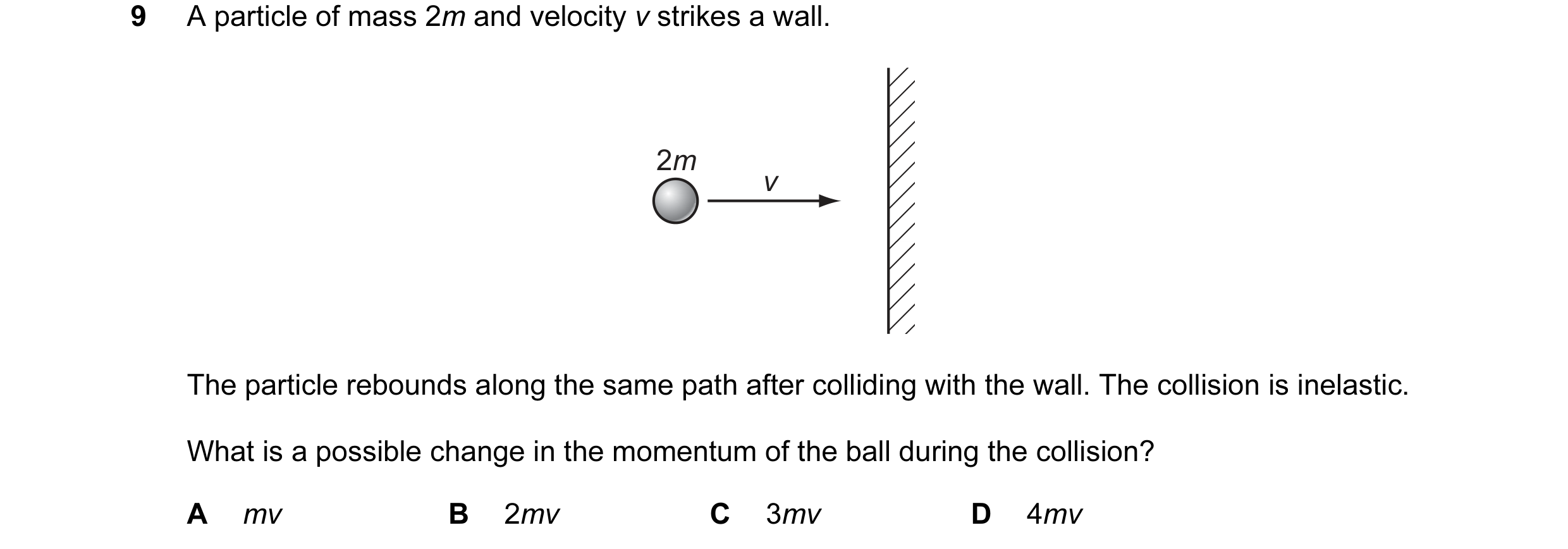 Question 28: A particle of mass 2m and velocity v strikes a wall. 2m v The particle rebounds along the same path after colliding with the wall. The coll…
