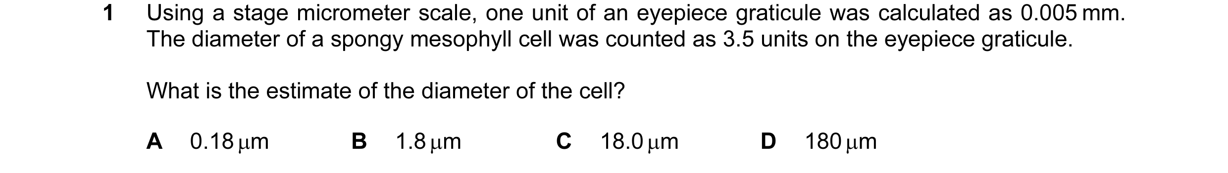 Question 37: Using a stage micrometer scale, one unit of an eyepiece graticule was calculated as 0.005 mm. The diameter of a spongy mesophyll cell was c…