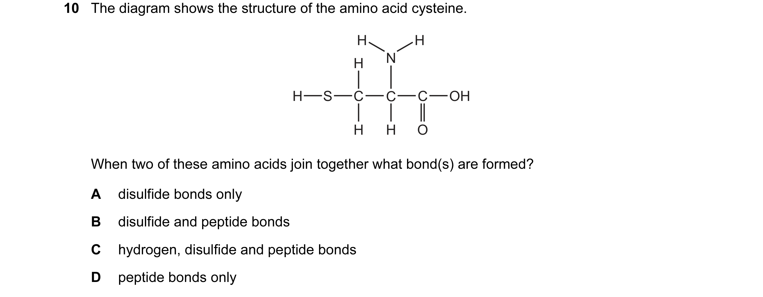 Question 39: The diagram shows the structure of the amino acid cysteine. H H H N H S C C C OH H H O When two of these amino acids join together what bon…
