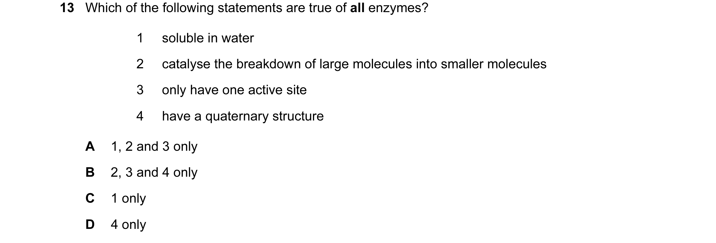 Question 11: Which of the following statements are true of all enzymes? 1 soluble in water 2 catalyse the breakdown of large molecules into smaller mole…