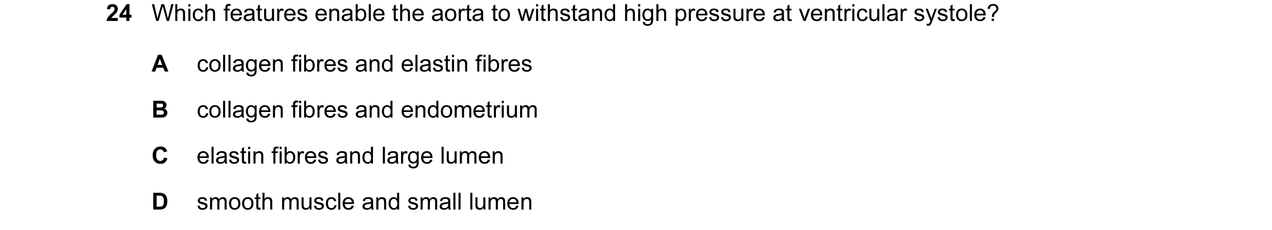Question 19: Which features enable the aorta to withstand high pressure at ventricular systole? A collagen fibres and elastin fibres B collagen fibres a…