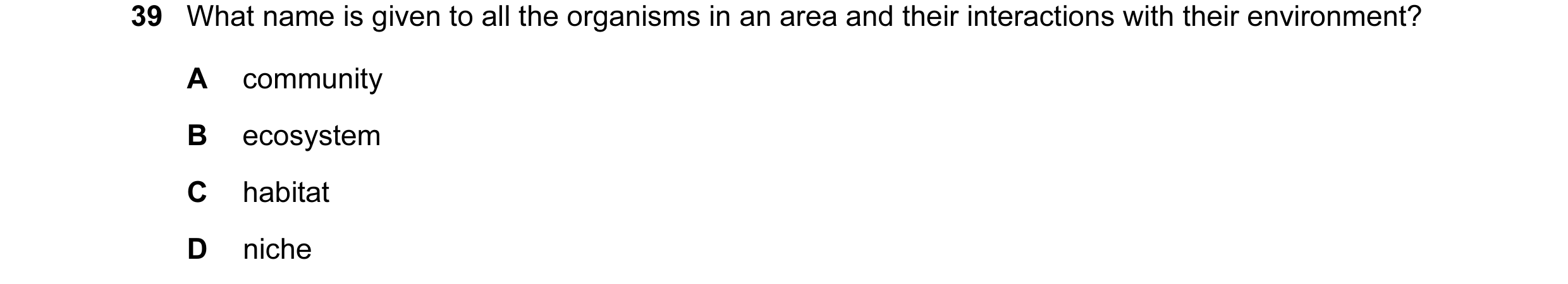 Question 23: What name is given to all the organisms in an area and their interactions with their environment? A community B ecosystem C habitat D niche