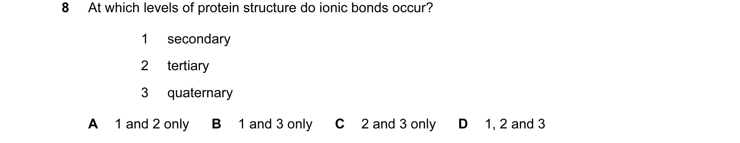 Question 37: At which levels of protein structure do ionic bonds occur? 1 secondary 2 tertiary 3 quaternary A 1 and 2 only B 1 and 3 only C 2 and 3 only…