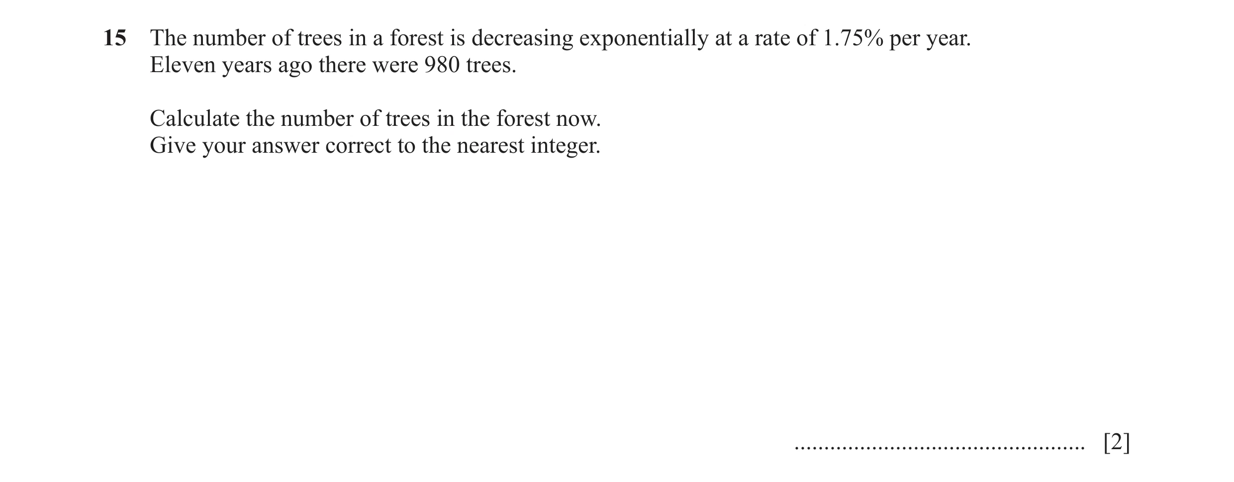 Question 11: The number of trees in a forest is decreasing exponentially at a rate of 1.75% per year. Eleven years ago there were 980 trees. Calculate t…