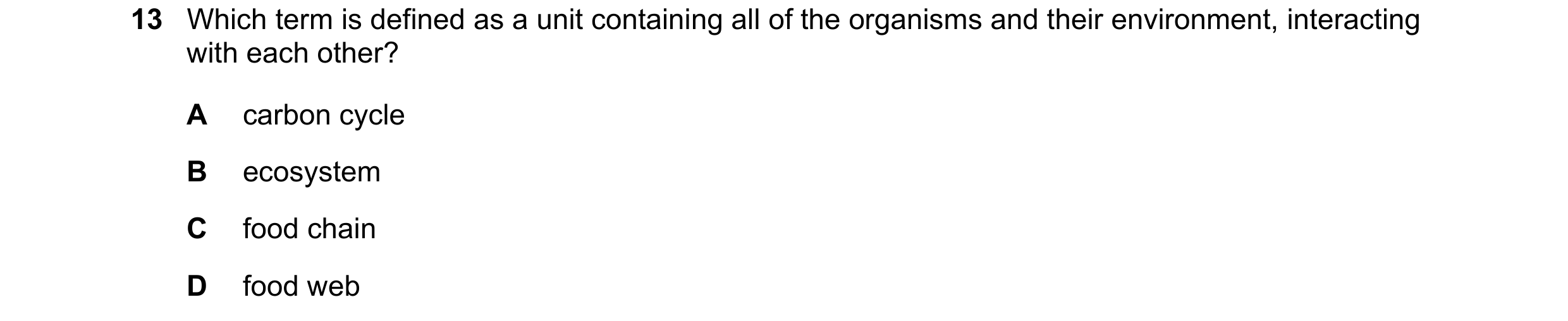Question 9: Which term is defined as a unit containing all of the organisms and their environment, interacting with each other? A carbon cycle B ecosys…