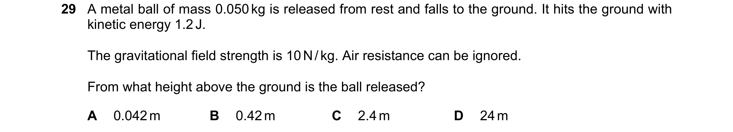 Question 24: A metal ball of mass 0.050 kg is released from rest and falls to the ground. It hits the ground with kinetic energy 1.2 J. The gravitationa…