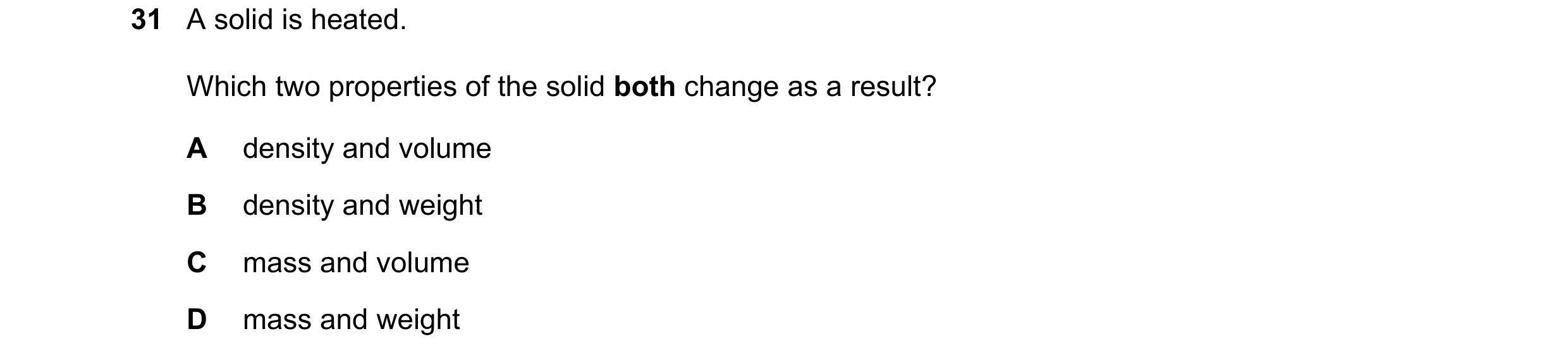 Question 8: A solid is heated. Which two properties of the solid both change as a result? A density and volume B density and weight C mass and volume D…