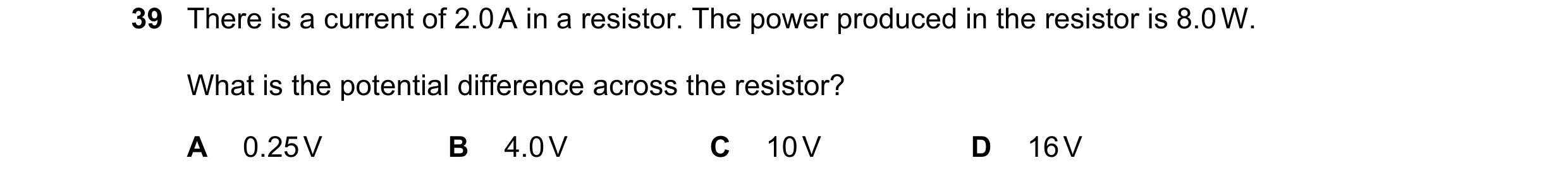 Question 32: There is a current of 2.0 A in a resistor. The power produced in the resistor is 8.0 W. What is the potential difference across the resisto…