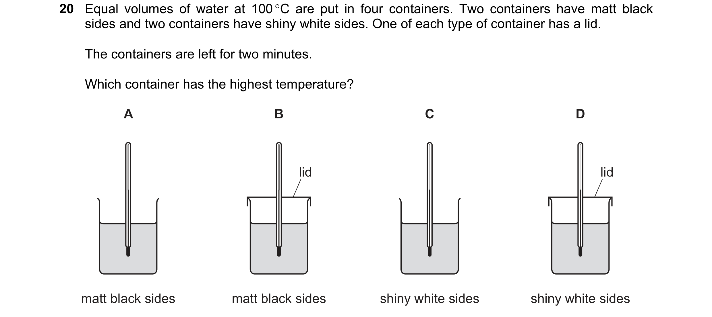 Question 141: Equal volumes of water at 100 °C are put in four containers. Two containers have matt black sides and two containers have shiny white sides…