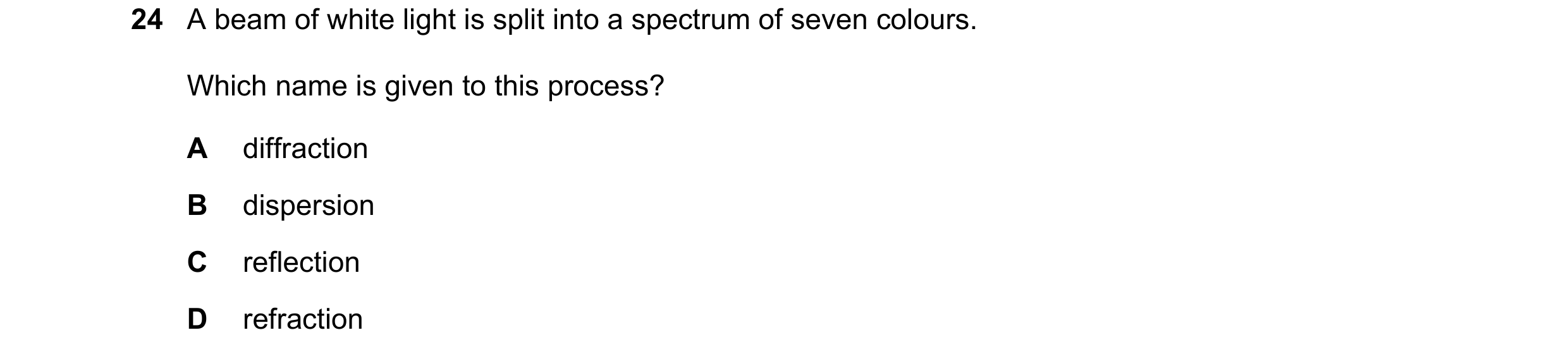 Question 84: A beam of white light is split into a spectrum of seven colours. Which name is given to this process? A diffraction B dispersion C reflecti…