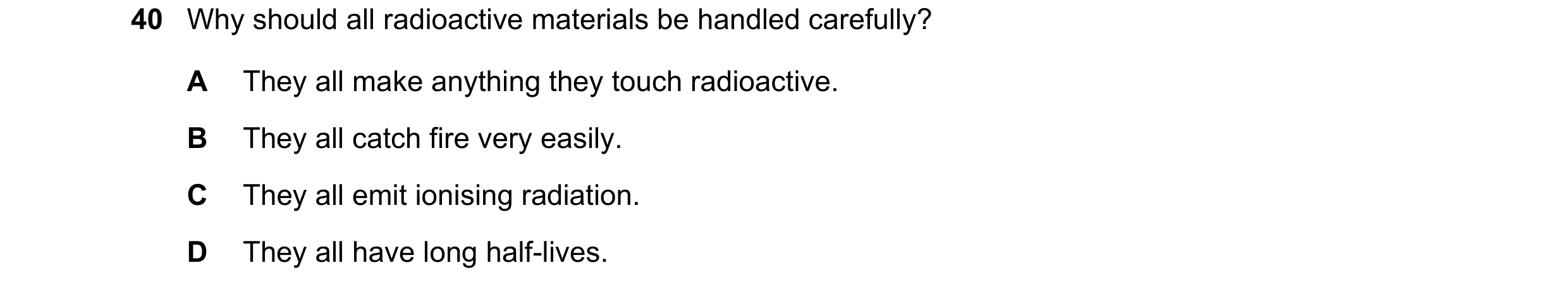 Question 151: Why should all radioactive materials be handled carefully? A They all make anything they touch radioactive. B They all catch fire very easi…