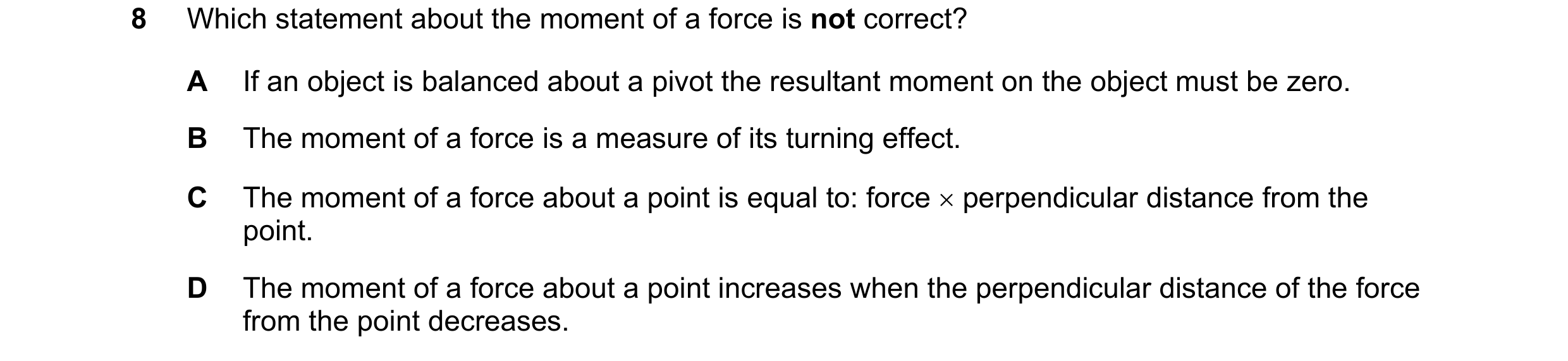 Question 221: Which statement about the moment of a force is not correct? A If an object is balanced about a pivot the resultant moment on the object mus…