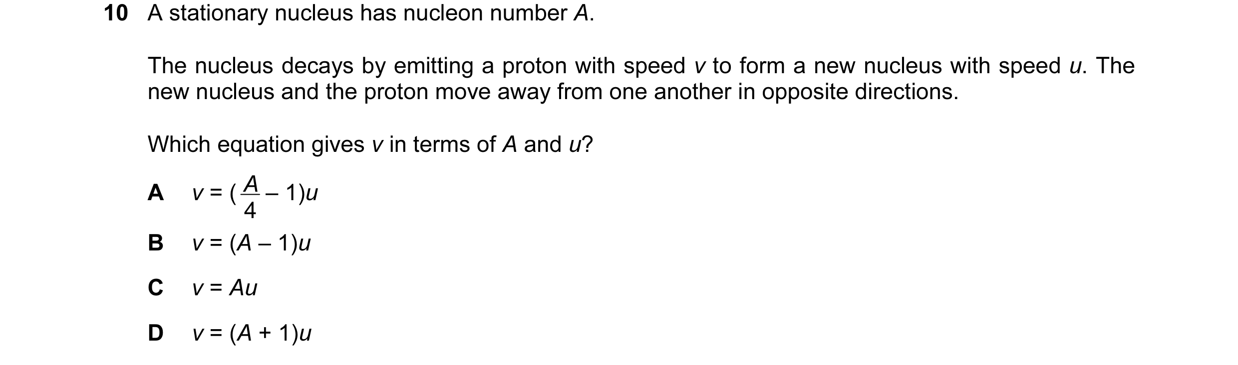 Question 59: A stationary nucleus has nucleon number A. The nucleus decays by emitting a proton with speed v to form a new nucleus with speed u. The new…