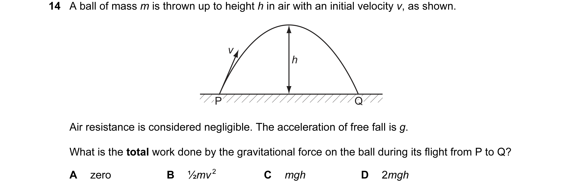 Question 41: A ball of mass m is thrown up to height h in air with an initial velocity v, as shown. v h P P Q Q Air resistance is considered negligible.…