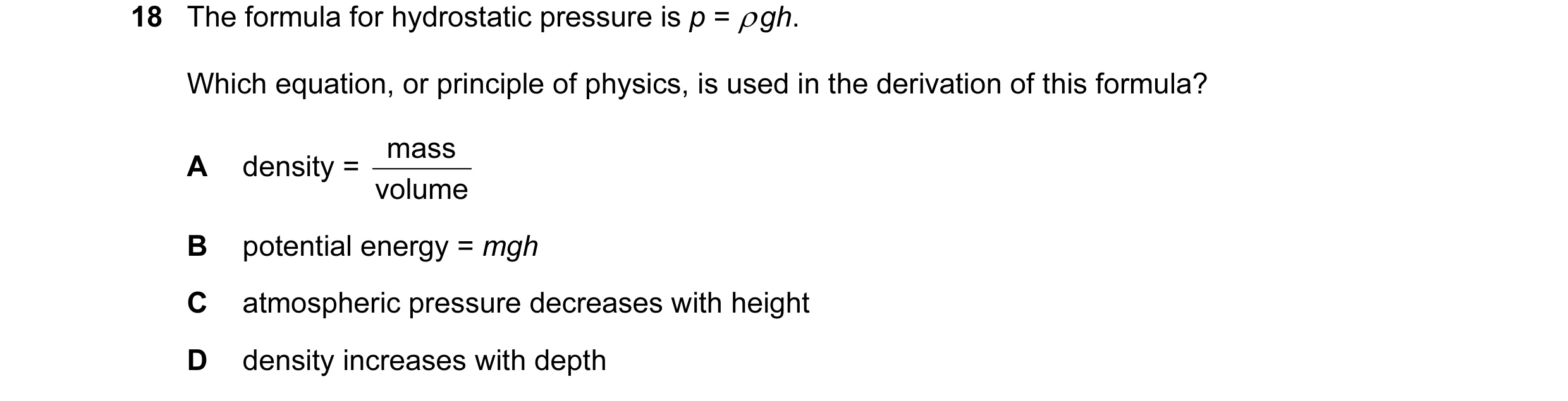 Question 43: The formula for hydrostatic pressure is p = ρ gh. Which equation, or principle of physics, is used in the derivation of this formula? mass …