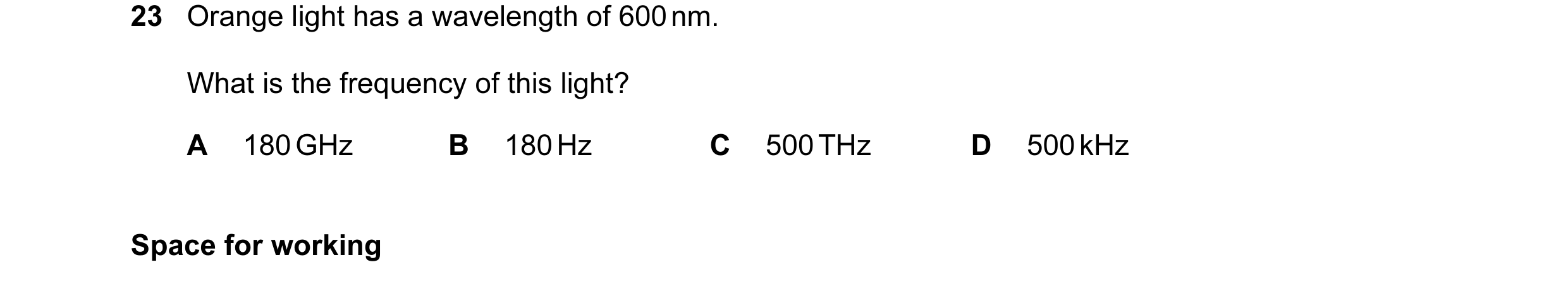 Question 19: Orange light has a wavelength of 600 nm. What is the frequency of this light? A 180 GHz B 180 Hz C 500 THz D 500 kHz Space for working