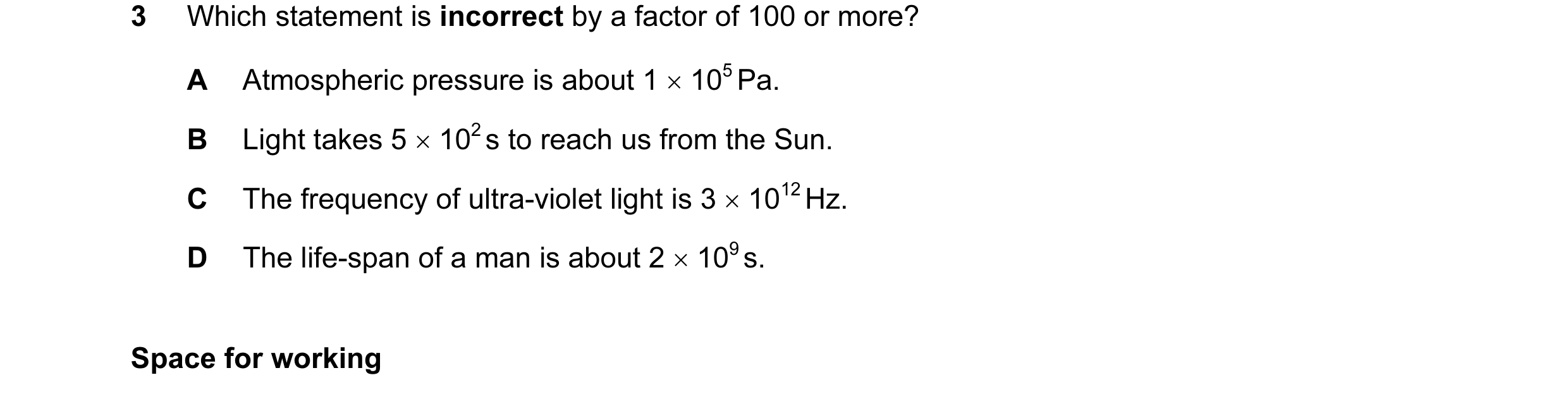 Question 28: Which statement is incorrect by a factor of 100 or more? A Atmospheric pressure is about 1 × 105 Pa. B Light takes 5 × 102 s to reach us fr…