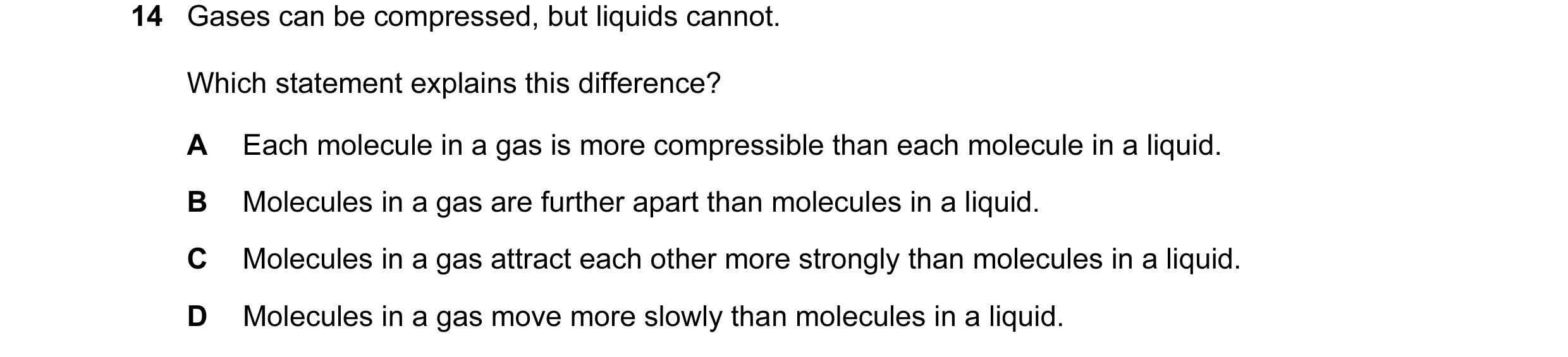 Question 1: Gases can be compressed, but liquids cannot. Which statement explains this difference? A Each molecule in a gas is more compressible than e…
